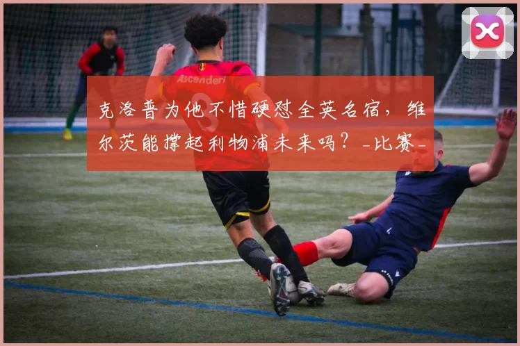 克洛普为他不惜硬怼全英名宿，维尔茨能撑起利物浦未来吗？_比赛_欧冠_阿森纳