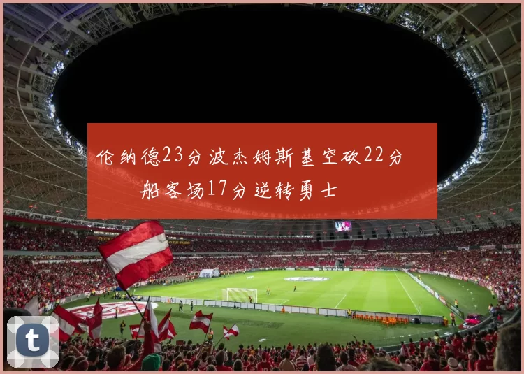 伦纳德23分波杰姆斯基空砍22分 快船客场17分逆转勇士