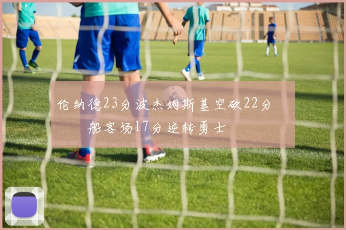 伦纳德23分波杰姆斯基空砍22分 快船客场17分逆转勇士