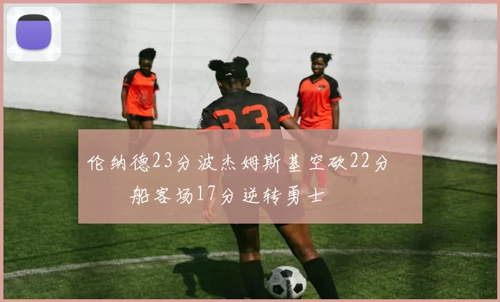 伦纳德23分波杰姆斯基空砍22分 快船客场17分逆转勇士