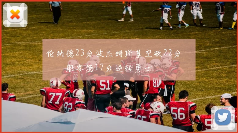 伦纳德23分波杰姆斯基空砍22分 快船客场17分逆转勇士