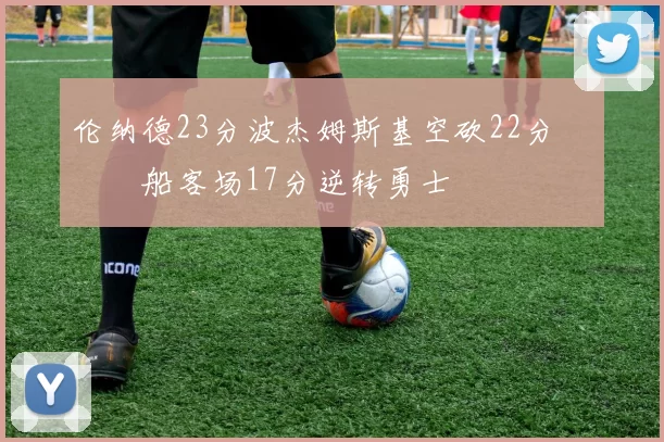 伦纳德23分波杰姆斯基空砍22分 快船客场17分逆转勇士