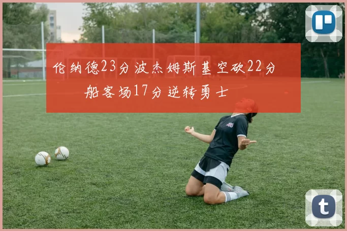 伦纳德23分波杰姆斯基空砍22分 快船客场17分逆转勇士