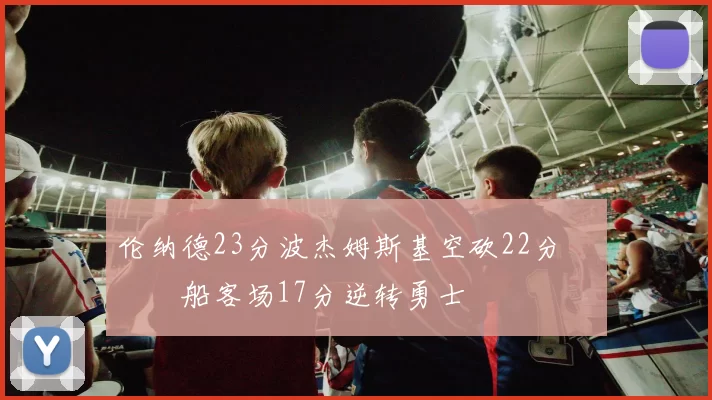 伦纳德23分波杰姆斯基空砍22分 快船客场17分逆转勇士