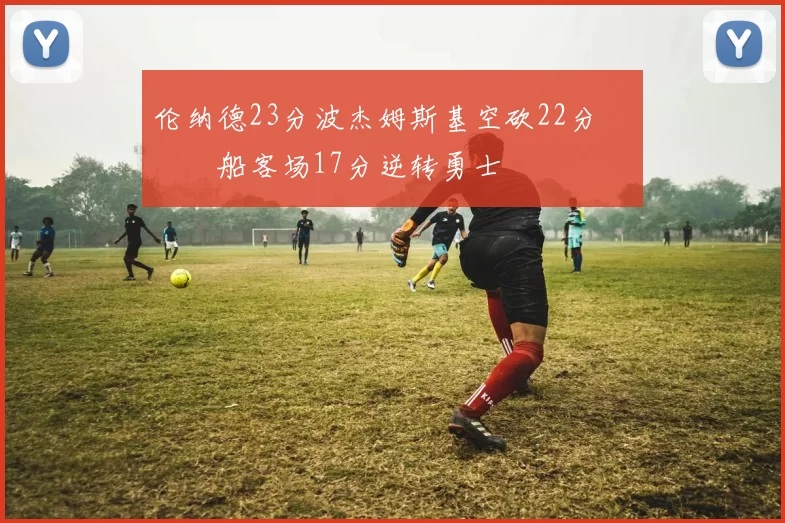 伦纳德23分波杰姆斯基空砍22分 快船客场17分逆转勇士