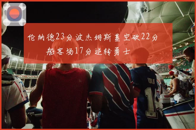 伦纳德23分波杰姆斯基空砍22分 快船客场17分逆转勇士