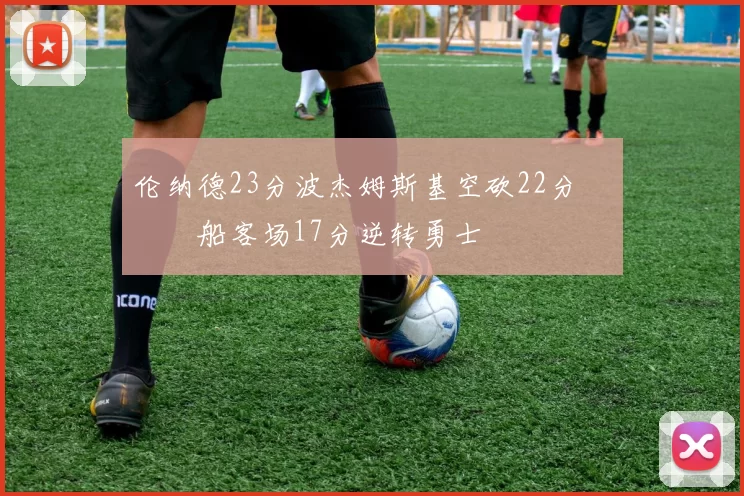 伦纳德23分波杰姆斯基空砍22分 快船客场17分逆转勇士