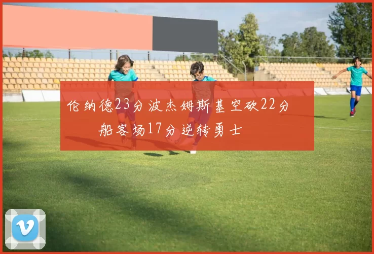 伦纳德23分波杰姆斯基空砍22分 快船客场17分逆转勇士