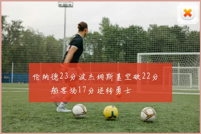 伦纳德23分波杰姆斯基空砍22分 快船客场17分逆转勇士