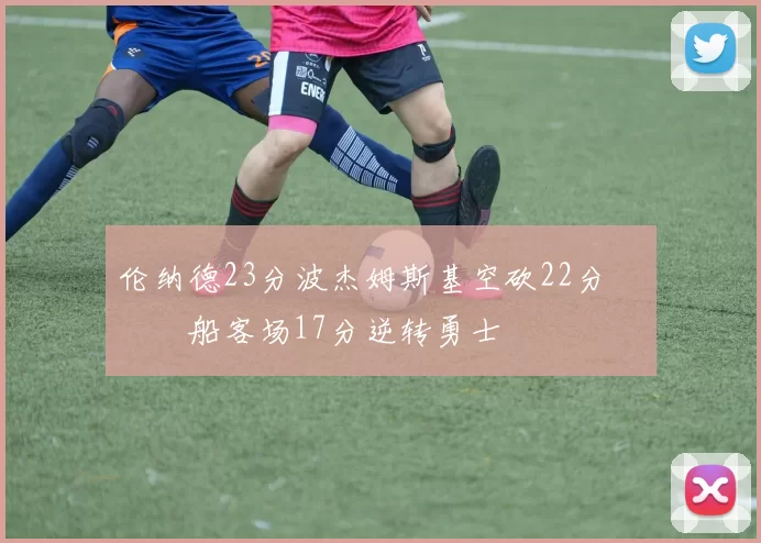 伦纳德23分波杰姆斯基空砍22分 快船客场17分逆转勇士