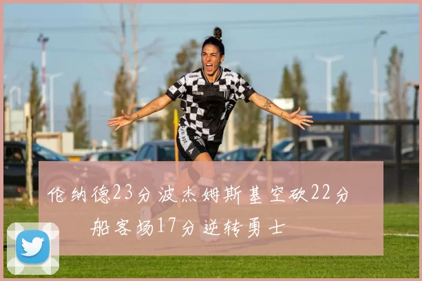 伦纳德23分波杰姆斯基空砍22分 快船客场17分逆转勇士