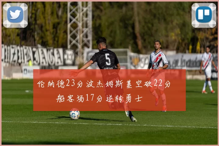 伦纳德23分波杰姆斯基空砍22分 快船客场17分逆转勇士