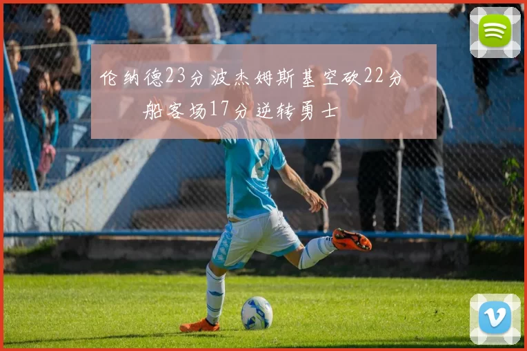 伦纳德23分波杰姆斯基空砍22分 快船客场17分逆转勇士