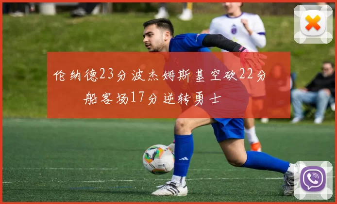 伦纳德23分波杰姆斯基空砍22分 快船客场17分逆转勇士