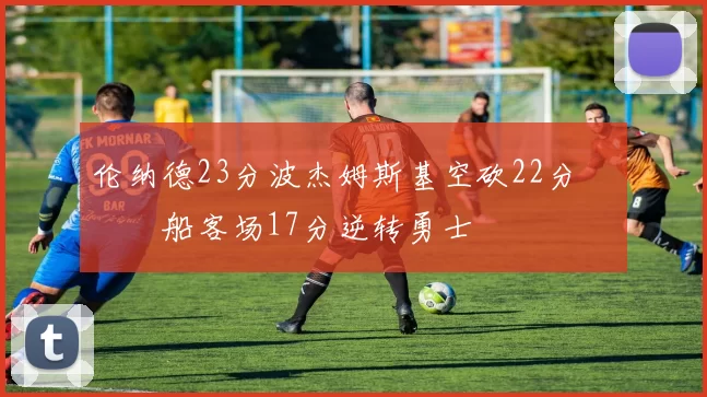 伦纳德23分波杰姆斯基空砍22分 快船客场17分逆转勇士