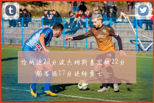 伦纳德23分波杰姆斯基空砍22分 快船客场17分逆转勇士