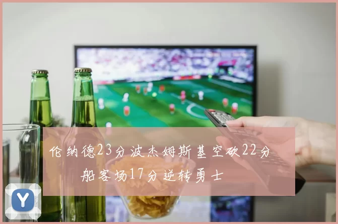 伦纳德23分波杰姆斯基空砍22分 快船客场17分逆转勇士