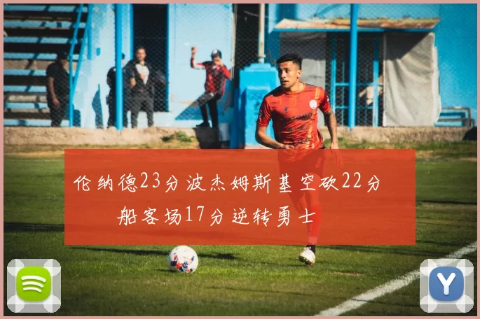 伦纳德23分波杰姆斯基空砍22分 快船客场17分逆转勇士