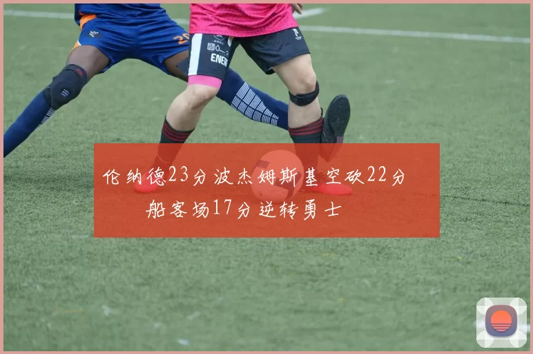 伦纳德23分波杰姆斯基空砍22分 快船客场17分逆转勇士