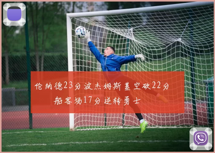 伦纳德23分波杰姆斯基空砍22分 快船客场17分逆转勇士