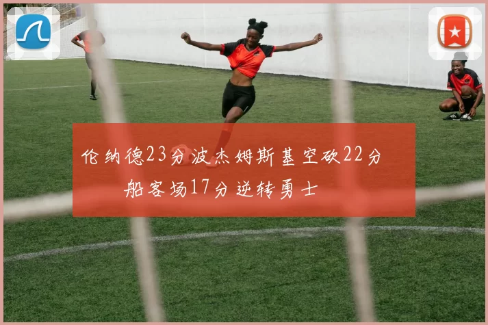 伦纳德23分波杰姆斯基空砍22分 快船客场17分逆转勇士