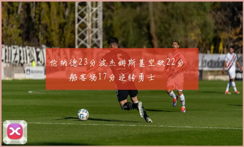 伦纳德23分波杰姆斯基空砍22分 快船客场17分逆转勇士