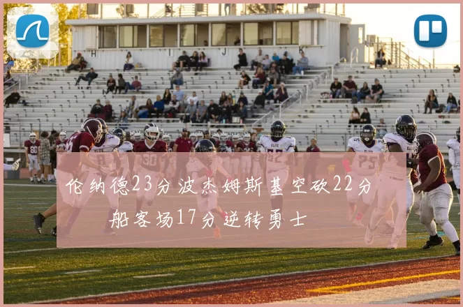 伦纳德23分波杰姆斯基空砍22分 快船客场17分逆转勇士