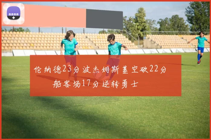 伦纳德23分波杰姆斯基空砍22分 快船客场17分逆转勇士