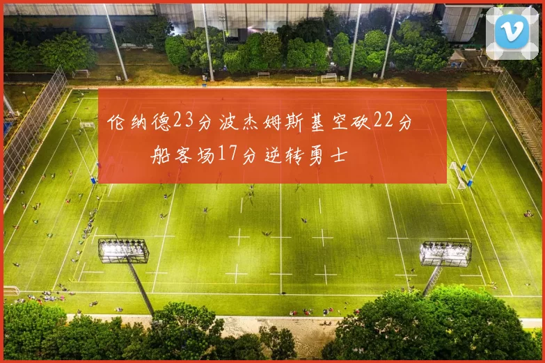 伦纳德23分波杰姆斯基空砍22分 快船客场17分逆转勇士