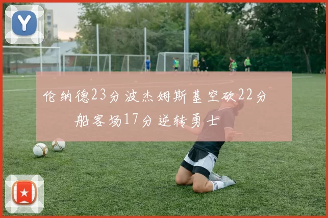 伦纳德23分波杰姆斯基空砍22分 快船客场17分逆转勇士