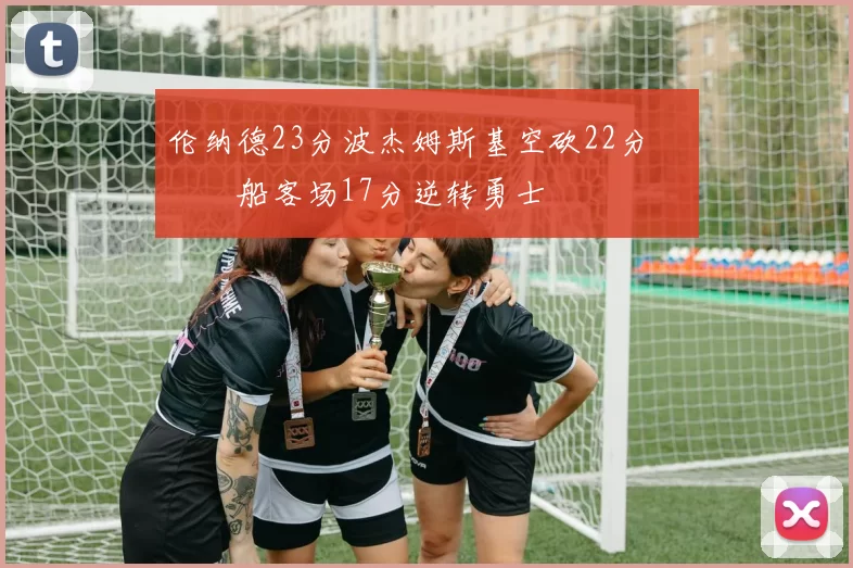 伦纳德23分波杰姆斯基空砍22分 快船客场17分逆转勇士