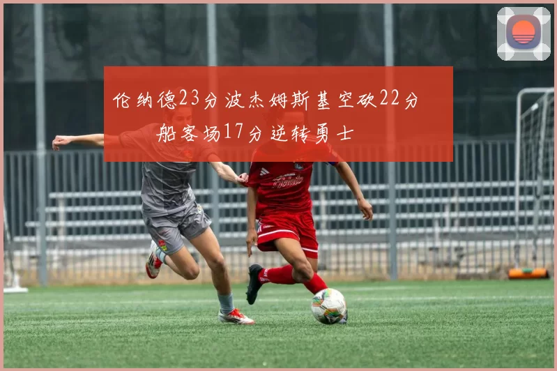 伦纳德23分波杰姆斯基空砍22分 快船客场17分逆转勇士