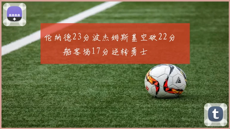 伦纳德23分波杰姆斯基空砍22分 快船客场17分逆转勇士