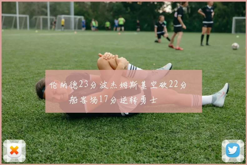 伦纳德23分波杰姆斯基空砍22分 快船客场17分逆转勇士