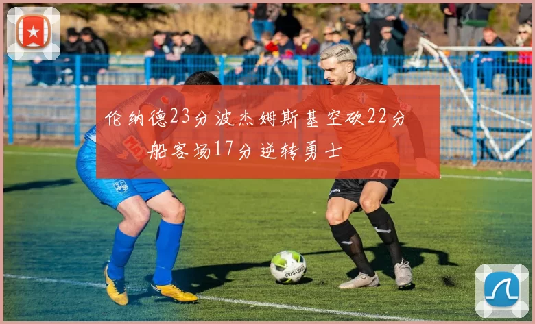 伦纳德23分波杰姆斯基空砍22分 快船客场17分逆转勇士