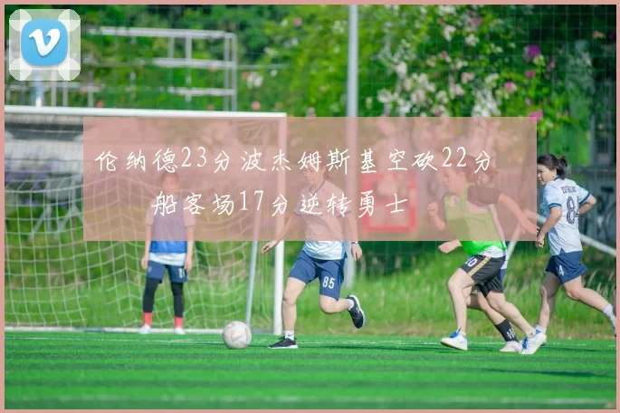 伦纳德23分波杰姆斯基空砍22分 快船客场17分逆转勇士