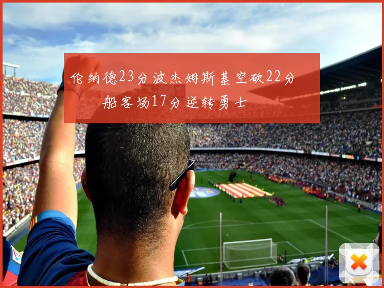 伦纳德23分波杰姆斯基空砍22分 快船客场17分逆转勇士