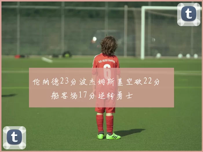 伦纳德23分波杰姆斯基空砍22分 快船客场17分逆转勇士