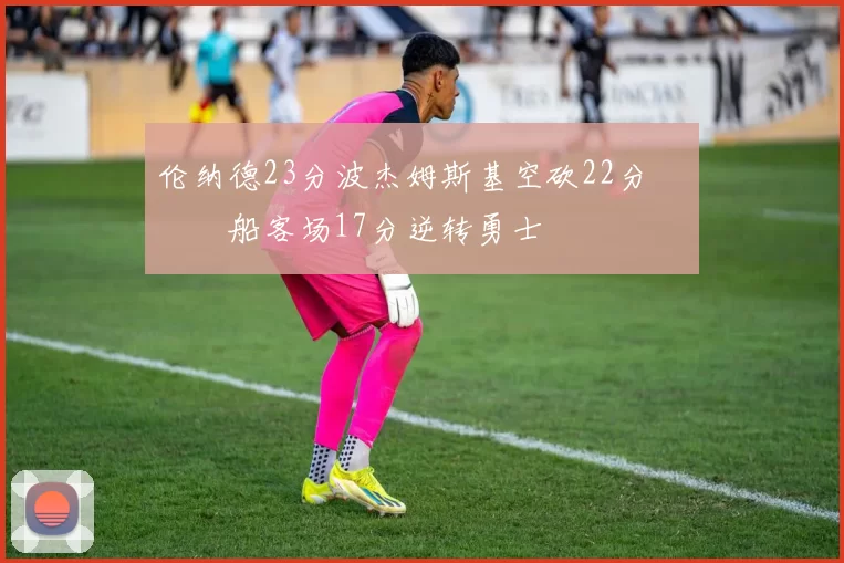 伦纳德23分波杰姆斯基空砍22分 快船客场17分逆转勇士