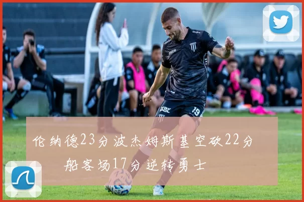 伦纳德23分波杰姆斯基空砍22分 快船客场17分逆转勇士