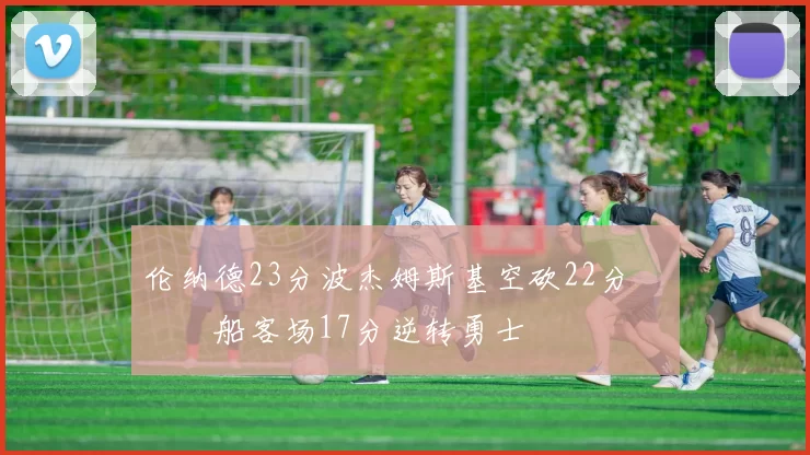 伦纳德23分波杰姆斯基空砍22分 快船客场17分逆转勇士