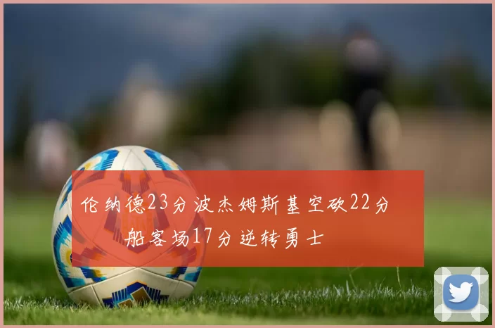 伦纳德23分波杰姆斯基空砍22分 快船客场17分逆转勇士