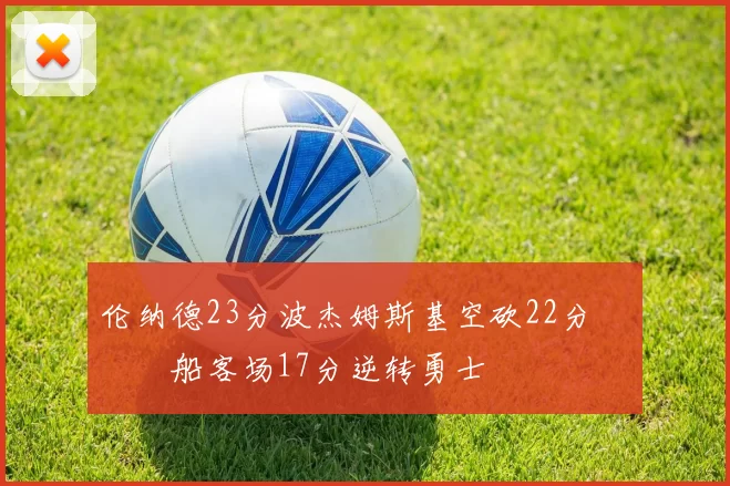伦纳德23分波杰姆斯基空砍22分 快船客场17分逆转勇士