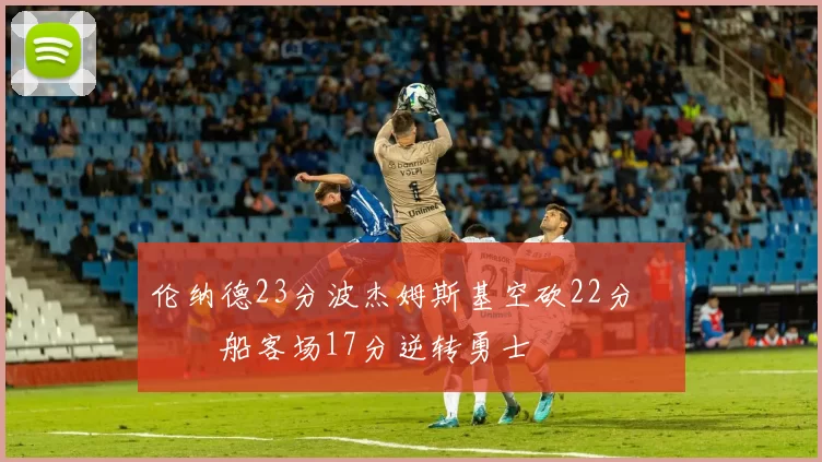 伦纳德23分波杰姆斯基空砍22分 快船客场17分逆转勇士