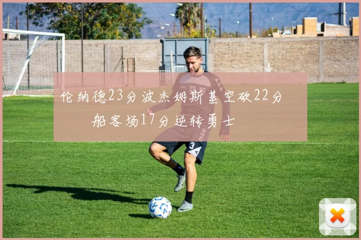 伦纳德23分波杰姆斯基空砍22分 快船客场17分逆转勇士