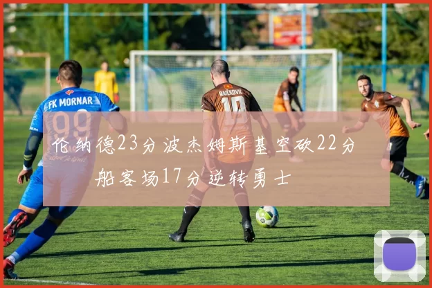 伦纳德23分波杰姆斯基空砍22分 快船客场17分逆转勇士