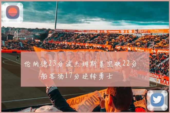 伦纳德23分波杰姆斯基空砍22分 快船客场17分逆转勇士