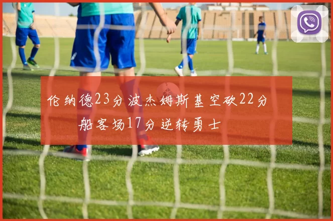 伦纳德23分波杰姆斯基空砍22分 快船客场17分逆转勇士