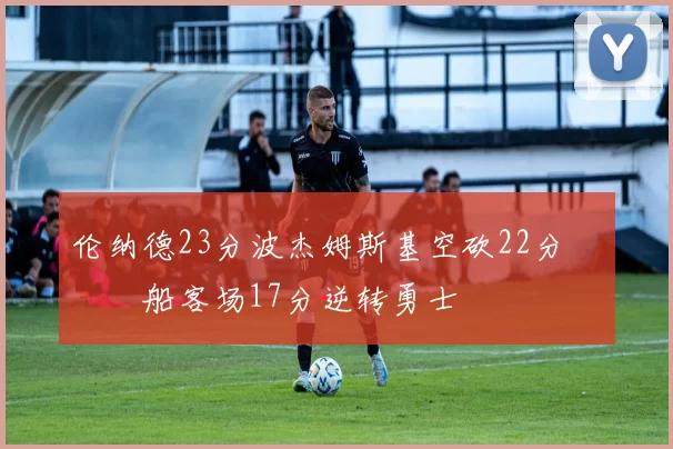 伦纳德23分波杰姆斯基空砍22分 快船客场17分逆转勇士