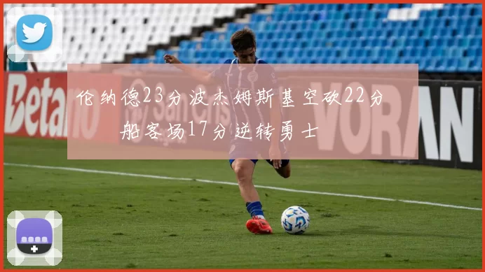 伦纳德23分波杰姆斯基空砍22分 快船客场17分逆转勇士